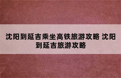 沈阳到延吉乘坐高铁旅游攻略 沈阳到延吉旅游攻略